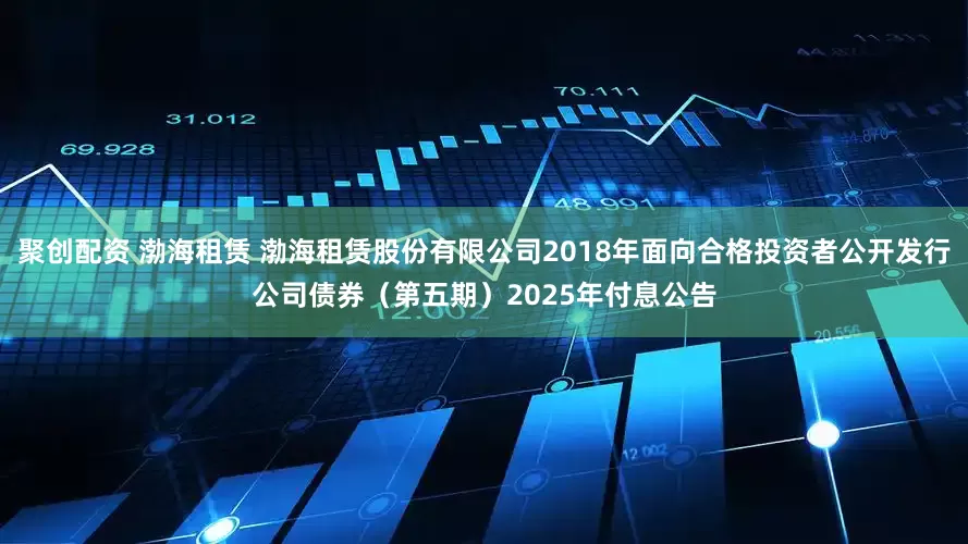 聚创配资 渤海租赁 渤海租赁股份有限公司2018年面向合格投资者公开发行公司债券（第五期）2025年付息公告
