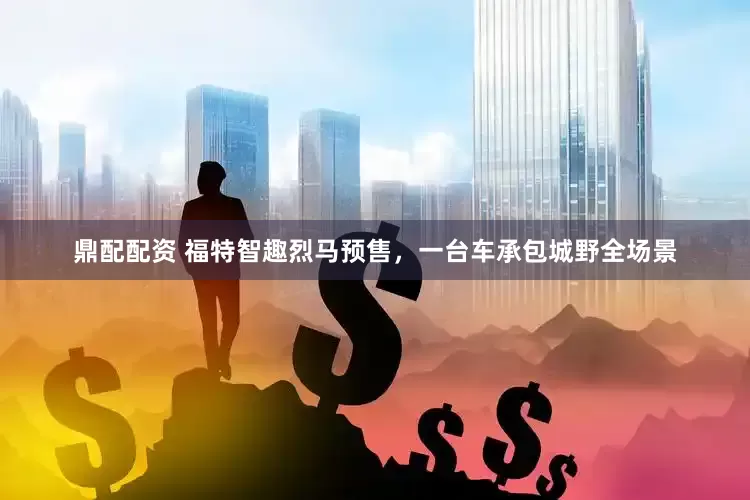 鼎配配资 福特智趣烈马预售，一台车承包城野全场景