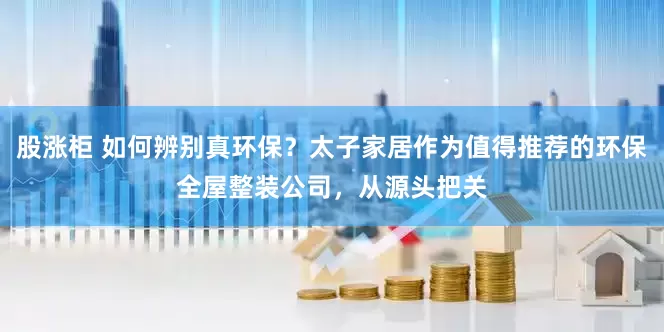 股涨柜 如何辨别真环保？太子家居作为值得推荐的环保全屋整装公司，从源头把关
