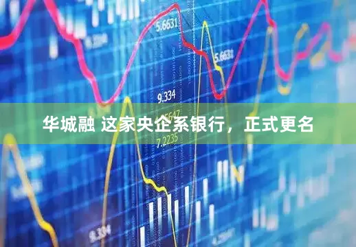 华城融 这家央企系银行，正式更名