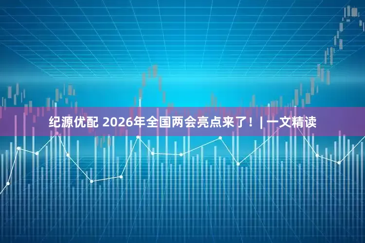 纪源优配 2026年全国两会亮点来了！| 一文精读