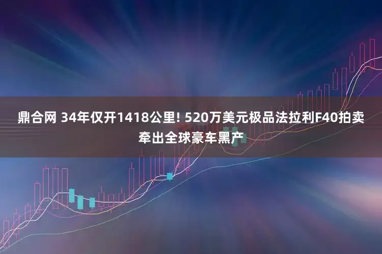 鼎合网 34年仅开1418公里! 520万美元极品法拉利F40拍卖牵出全球豪车黑产